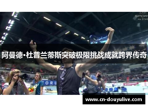 阿曼德·杜普兰蒂斯突破极限挑战成就跨界传奇