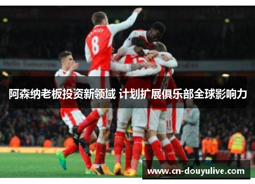 阿森纳老板投资新领域 计划扩展俱乐部全球影响力