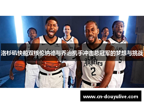 洛杉矶快船双核伦纳德与乔治携手冲击总冠军的梦想与挑战