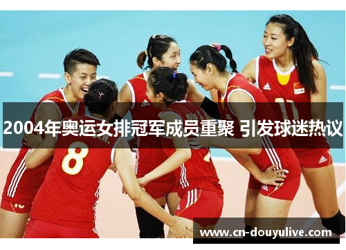 2004年奥运女排冠军成员重聚 引发球迷热议 2004年奥运女排冠军成员重聚 引发球迷热议