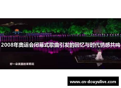 2008年奥运会闭幕式歌曲引发的回忆与时代情感共鸣 2008年奥运会闭幕式歌曲引发的回忆与时代情感共鸣