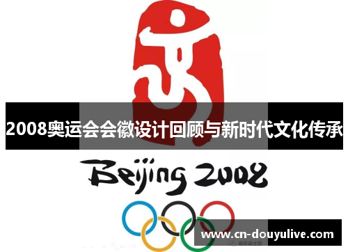 2008奥运会会徽设计回顾与新时代文化传承 2008奥运会会徽设计回顾与新时代文化传承