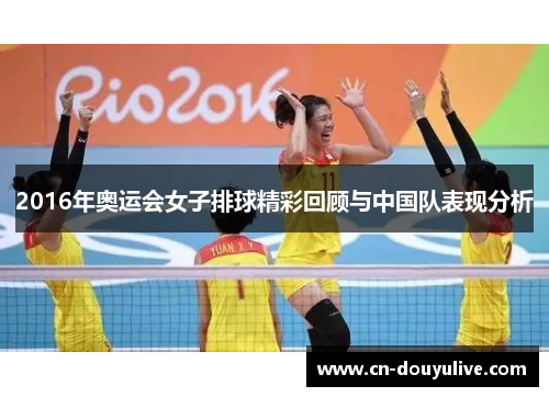 2016年奥运会女子排球精彩回顾与中国队表现分析 2016年奥运会女子排球精彩回顾与中国队表现分析