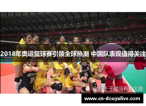 2018年奥运篮球赛引领全球热潮 中国队表现值得关注 2018年奥运篮球赛引领全球热潮 中国队表现值得关注