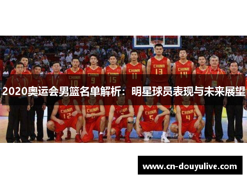 2020奥运会男篮名单解析:明星球员表现与未来展望 2020奥运会男篮名单解析:明星球员表现与未来展望